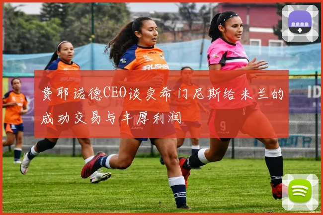 费耶诺德CEO谈卖希门尼斯给米兰的成功交易与丰厚利润