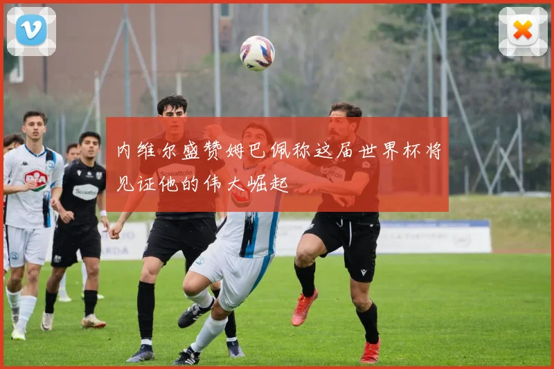 内维尔盛赞姆巴佩称这届世界杯将见证他的伟大崛起