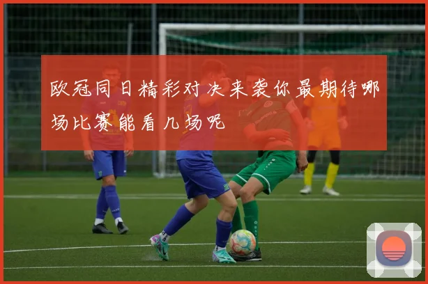 欧冠同日精彩对决来袭你最期待哪场比赛能看几场呢