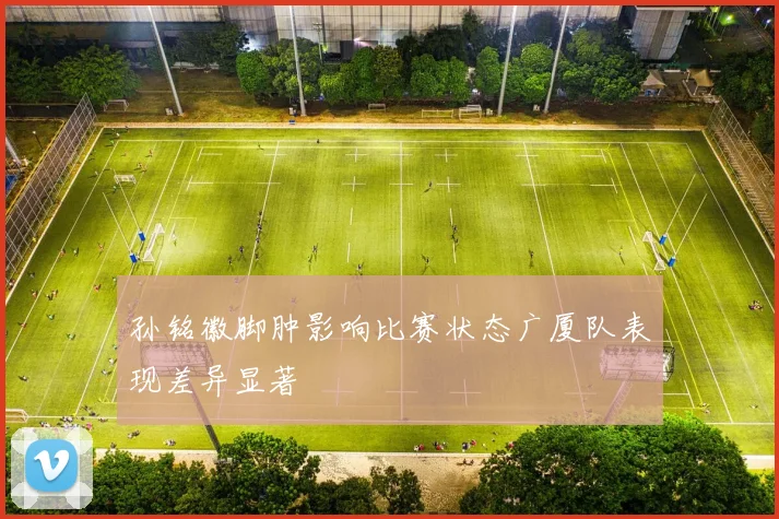 孙铭徽脚肿影响比赛状态广厦队表现差异显著