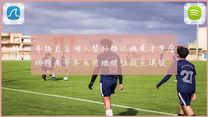 夸梅直言湖人替补难以施展才华詹姆斯老爷车或将继续征战至退役