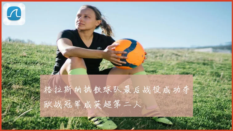 格拉斯纳执教球队最后战役成功夺欧战冠军成英超第二人