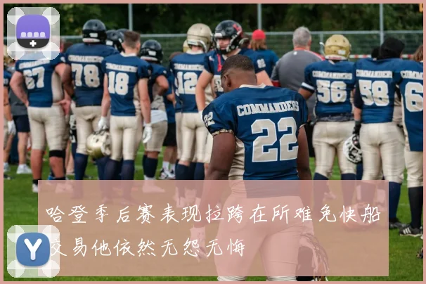 哈登季后赛表现拉跨在所难免快船交易他依然无怨无悔