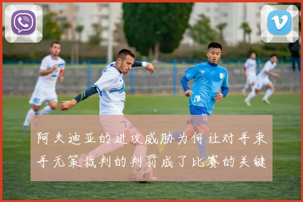 阿夫迪亚的进攻威胁为何让对手束手无策裁判的判罚成了比赛的关键因素