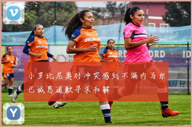 小罗比尼奥对冲突感到不满内马尔已诚恳道歉寻求和解