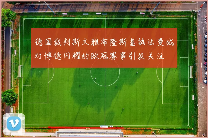 德国裁判斯文雅布隆斯基执法曼城对博德闪耀的欧冠赛事引发关注