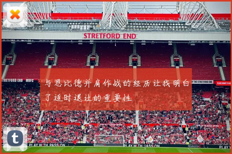 与恩比德并肩作战的经历让我明白了适时退让的重要性