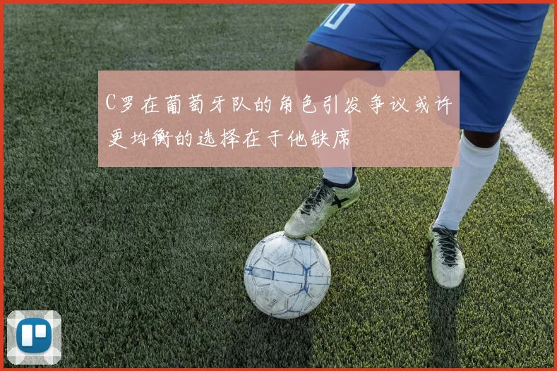 C罗在葡萄牙队的角色引发争议或许更均衡的选择在于他缺席