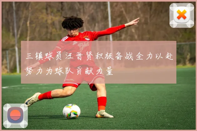 三镇球员汪晋贤积极备战全力以赴努力为球队贡献力量