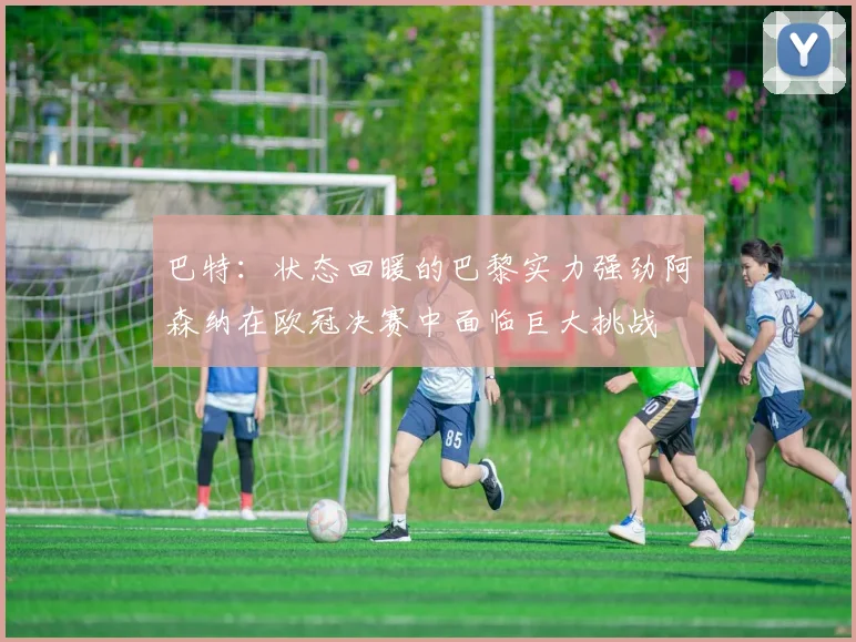 巴特：状态回暖的巴黎实力强劲阿森纳在欧冠决赛中面临巨大挑战