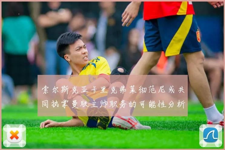 索尔斯克亚卡里克弗莱彻范尼或共同执掌曼联主帅职务的可能性分析