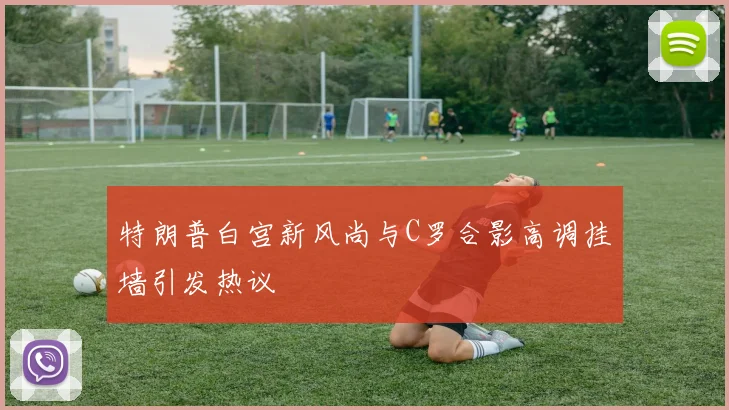 特朗普白宫新风尚与C罗合影高调挂墙引发热议