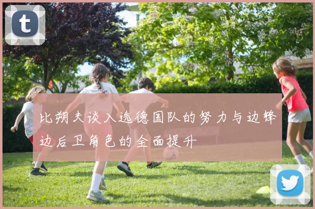 比朔夫谈入选德国队的努力与边锋边后卫角色的全面提升