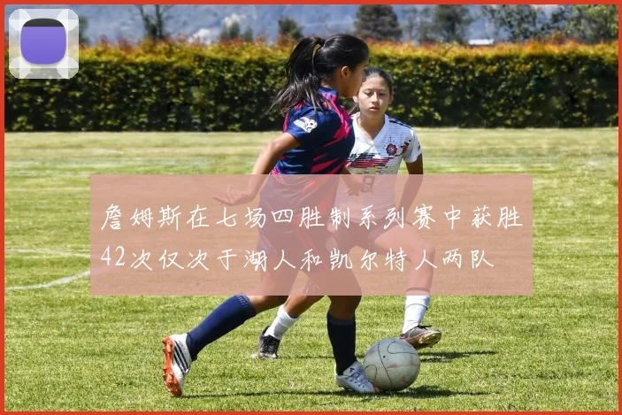 詹姆斯在七场四胜制系列赛中获胜42次仅次于湖人和凯尔特人两队