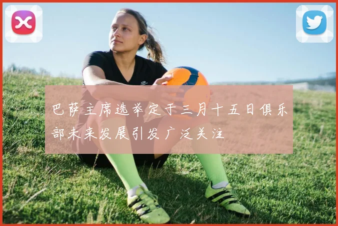 巴萨主席选举定于三月十五日俱乐部未来发展引发广泛关注