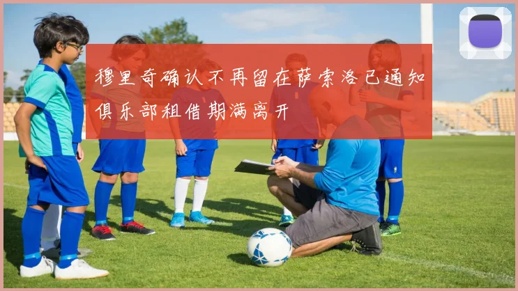 穆里奇确认不再留在萨索洛已通知俱乐部租借期满离开