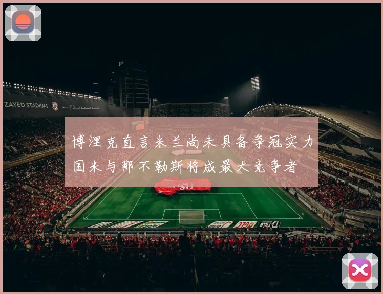 博涅克直言米兰尚未具备争冠实力国米与那不勒斯将成最大竞争者
