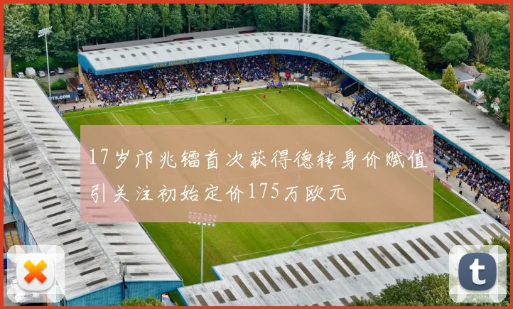 17岁邝兆镭首次获得德转身价赋值引关注初始定价175万欧元