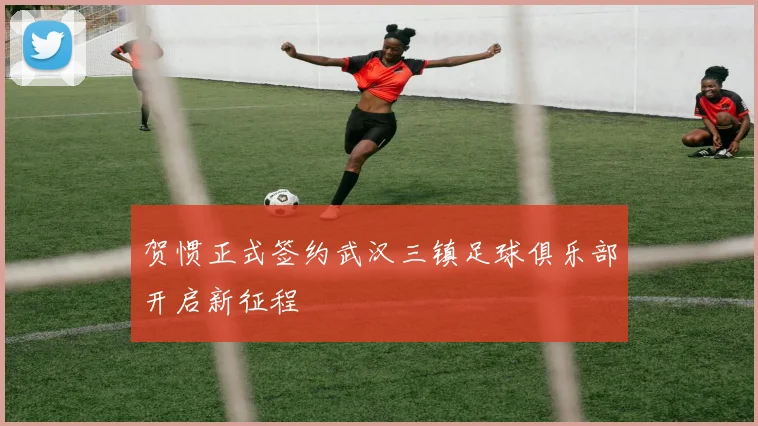 贺惯正式签约武汉三镇足球俱乐部开启新征程