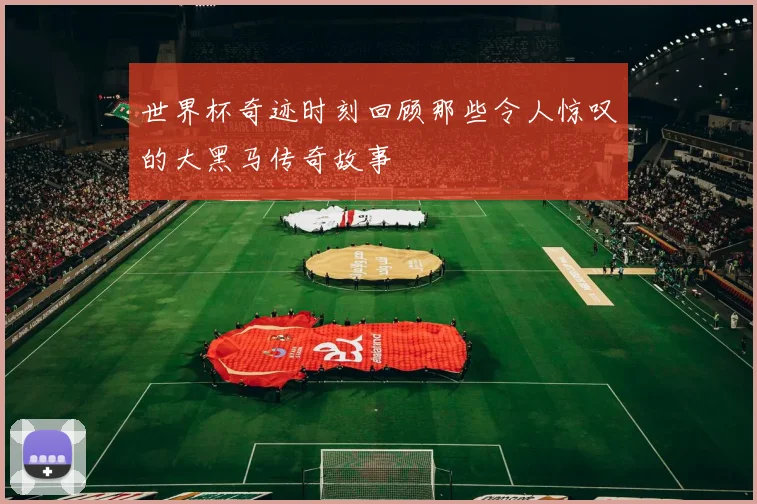 世界杯奇迹时刻回顾那些令人惊叹的大黑马传奇故事