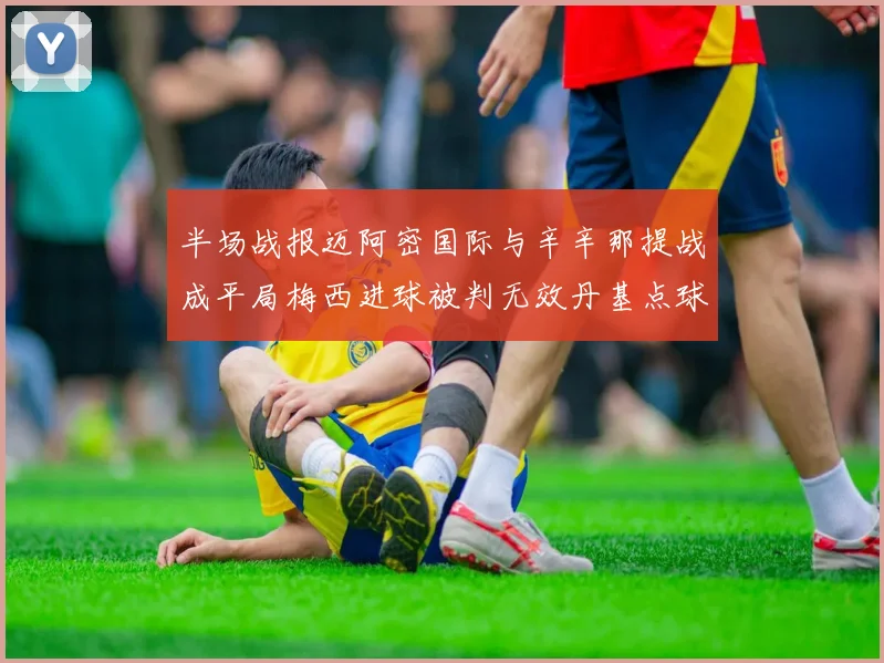 半场战报迈阿密国际与辛辛那提战成平局梅西进球被判无效丹基点球扳平比分