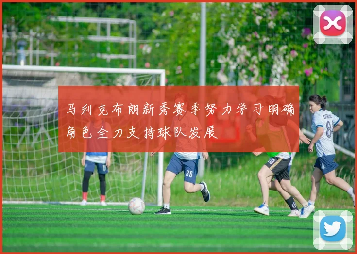 马利克布朗新秀赛季努力学习明确角色全力支持球队发展