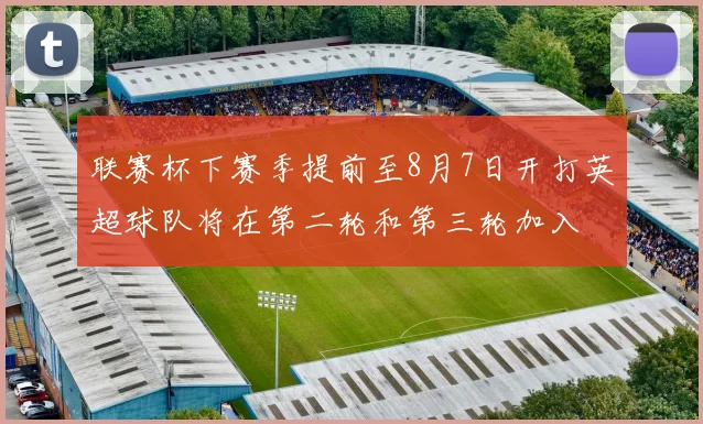 联赛杯下赛季提前至8月7日开打英超球队将在第二轮和第三轮加入