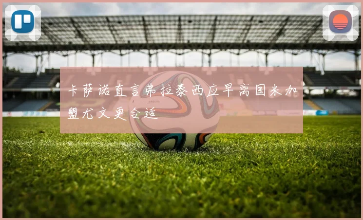 卡萨诺直言弗拉泰西应早离国米加盟尤文更合适