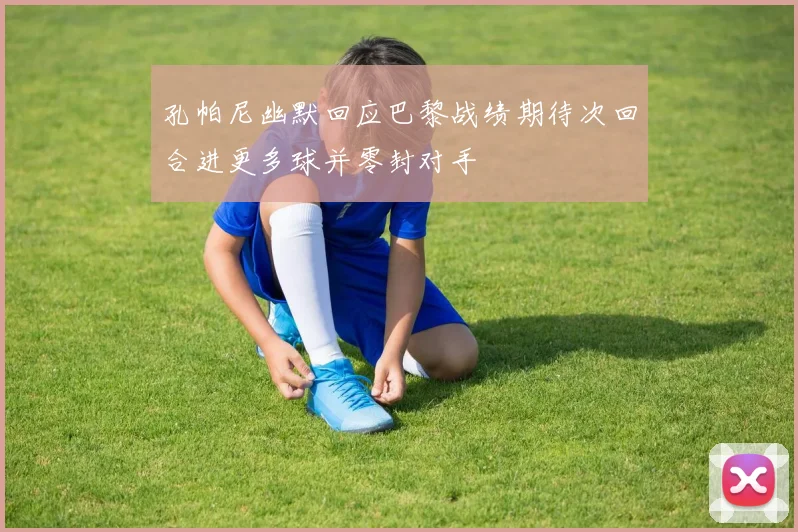 孔帕尼幽默回应巴黎战绩期待次回合进更多球并零封对手