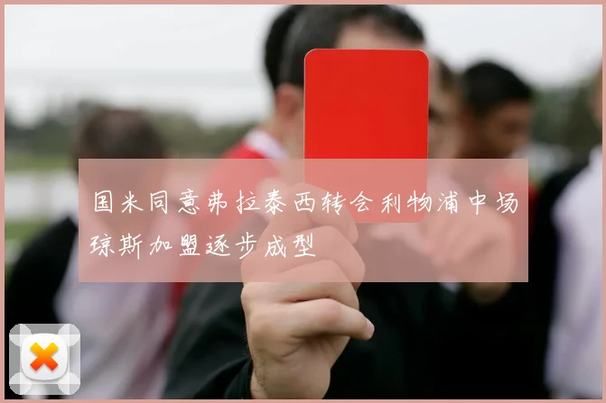 国米同意弗拉泰西转会利物浦中场琼斯加盟逐步成型