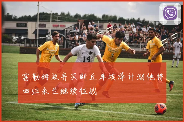 富勒姆放弃买断丘库埃泽计划他将回归米兰继续征战