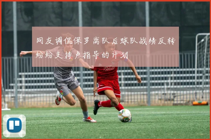 网友调侃保罗离队后球队战绩反转纷纷支持卢指导的计划
