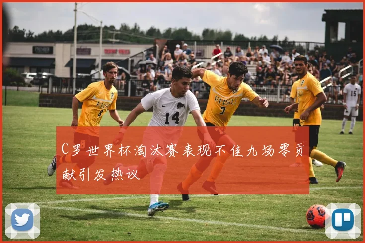 C罗世界杯淘汰赛表现不佳九场零贡献引发热议