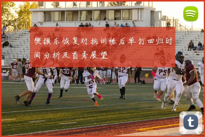 樊振东恢复对抗训练后单打回归时间分析及首秀展望
