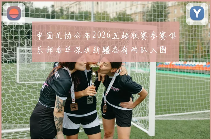 中国足协公布2026五超联赛参赛俱乐部名单深圳新疆各有两队入围