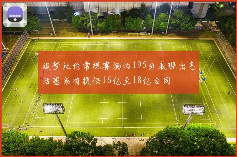 追梦杜伦常规赛场均195分表现出色活塞或将提供16亿至18亿合同
