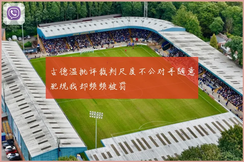 古德温批评裁判尺度不公对手随意犯规我却频频被罚